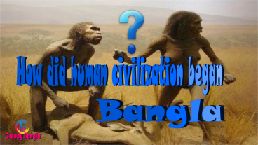 কিভাবে মানব সভ্যতার বিকশিত শুরু হয়েছিল? How did human civilization began?