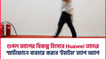 গুগল ম্যাপের বিকল্প হিসেবে হুয়াওয়ে ব্যবহার করবে ‘টমটম’❗