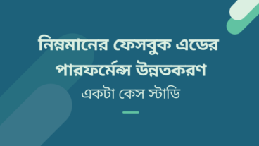 নিম্নমানের ফেসবুক এডের পারফর্মেন্স উন্নতকরণ – একটা কেস স্টাডি