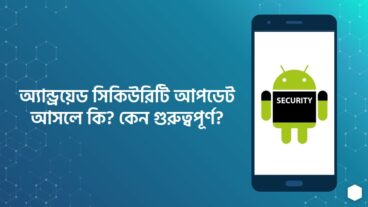 অ্যান্ড্রয়েড সিকিউরিটি আপডেট আসলে কি? কেন গুরুত্বপুর্ণ?