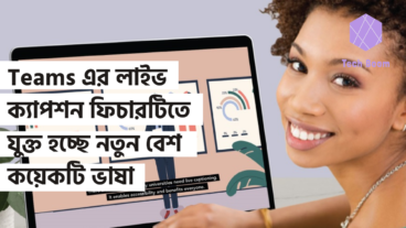 Microsoft Teams এর লাইভ ক্যাপশন ফিচারটিতে যুক্ত হচ্ছে নতুন বেশ কয়েকটি ভাষা