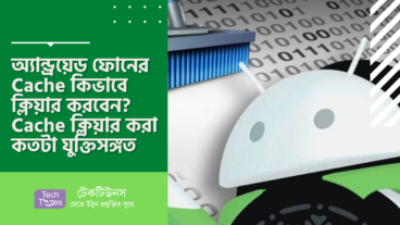 অ্যান্ড্রয়েড ফোনের Cache কিভাবে ক্লিয়ার করবেন? Cache ক্লিয়ার করা কতটা যুক্তিসঙ্গত