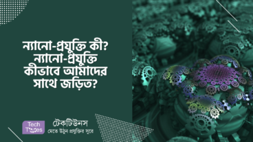 ন্যানো-প্রযুক্তি কী? ন্যানো-প্রযুক্তি কীভাবে আমাদের সাথে জড়িত?