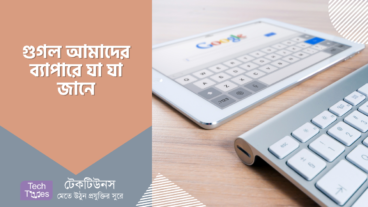 গুগল আমাদের ব্যাপারে যেসব তথ্যগুলো জানে