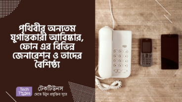 পৃথিবীর অন্যতম যুগান্তকারী আবিষ্কার, ফোন এর বিভিন্ন জেনারেশন ও তাদের বৈশিষ্ঠ্য