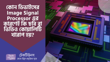 কোন ডিভাইসের Image Signal Processor এর কারণেই কি ছবি বা ভিডিও কোয়ালিটি খারাপ হয়? জানুন এই টিউনের মাধ্যমে