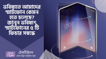ভবিষ্যতে আমাদের স্মার্টফোন কেমন হতে চলেছে? জানুন ভবিষ্যৎ স্মার্টফোনের ৫ টি ফিচার সম্বন্ধে