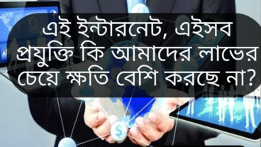 এই ইন্টারনেট, এইসব প্রযুক্তি কি আমাদের লাভের চেয়ে ক্ষতি বেশি করছে না?