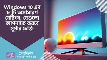 Windows 10 এর ৮ টি অসাধারণ সেটিংস এবং টিপস, যেগুলো আপনার কম্পিউটার ব্যবহারকে করবে সুপার ফাস্ট!