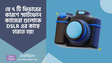যে ৭ টি ফিচারের কারণে স্মার্টফোন ক্যামেরা গুলোকে DSLR এর কাছে হারতে হয়!