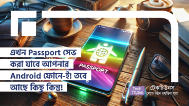 এখন Passport সেভ করা যাবে আপনার Android ফোনে-ই! তবে আছে কিছু কিন্তু