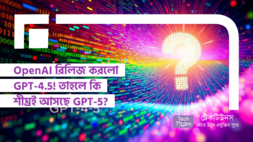 OpenAI রিলিজ করলো GPT-4.5! তাহলে কি শীঘ্রই আসছে GPT-5?
