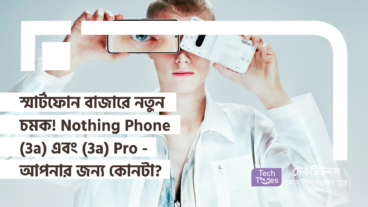 স্মার্টফোন বাজারে নতুন চমক! Nothing Phone 3a এবং 3a Pro – আপনার জন্য কোনটা সেরা?