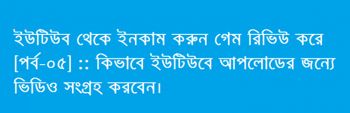 ইউটিউব থেকে ইনকাম করুন গেম রিভিউ করে [পর্ব-০৫] :: কিভাবে ইউটিউবে আপলোডের জন্যে ভিডিও সংগ্রহ করবেন।