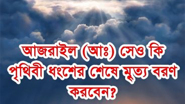 আজরাইল আঃ সেও কি পৃথিবী ধংশের শেষে মৃত্যু বরণ করবেন?