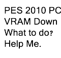 ☺☺☺♣♣♣PES2010 এবং আমার VRAM সম্পর্কে সাহায্য চাই। অতি জরুরী। কেউ কি আছেন ভাই?♣♣♣☺☺☺