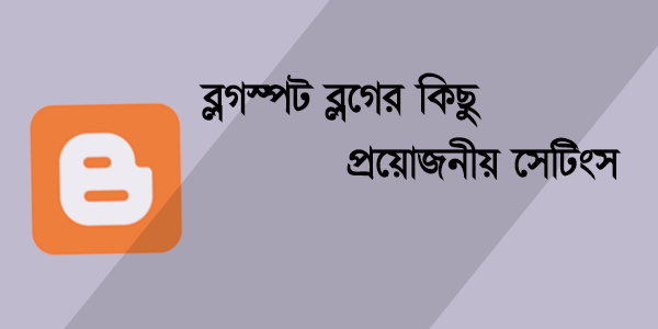 ব্লগস্পট ব্লগের কিছু প্রয়োজনীয় সেটিংস (নতুনদের করনীয়)